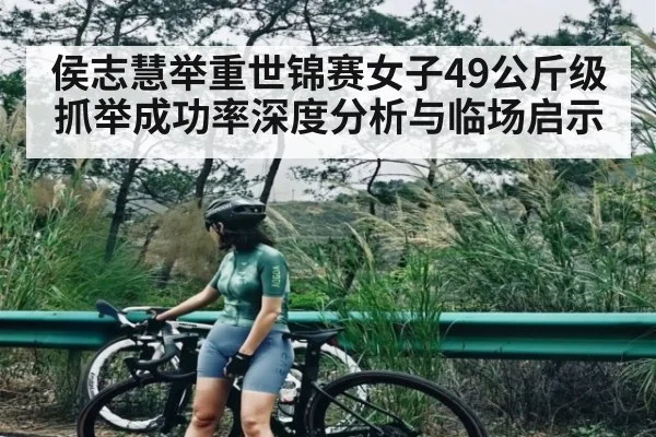 侯志慧举重世锦赛女子49公斤级抓举成功率深度分析与临场启示