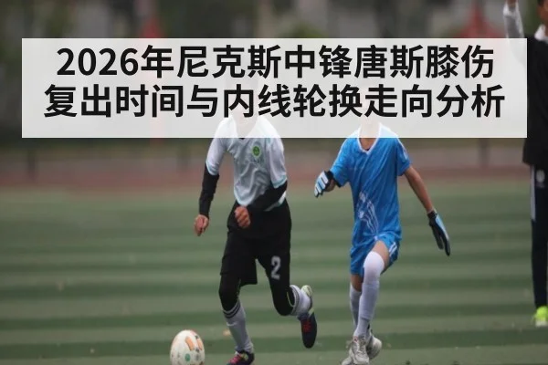 2026年尼克斯中锋唐斯膝伤复出时间与内线轮换走向分析